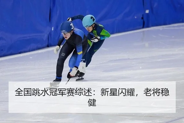 全国跳水冠军赛综述：新星闪耀，老将稳健
